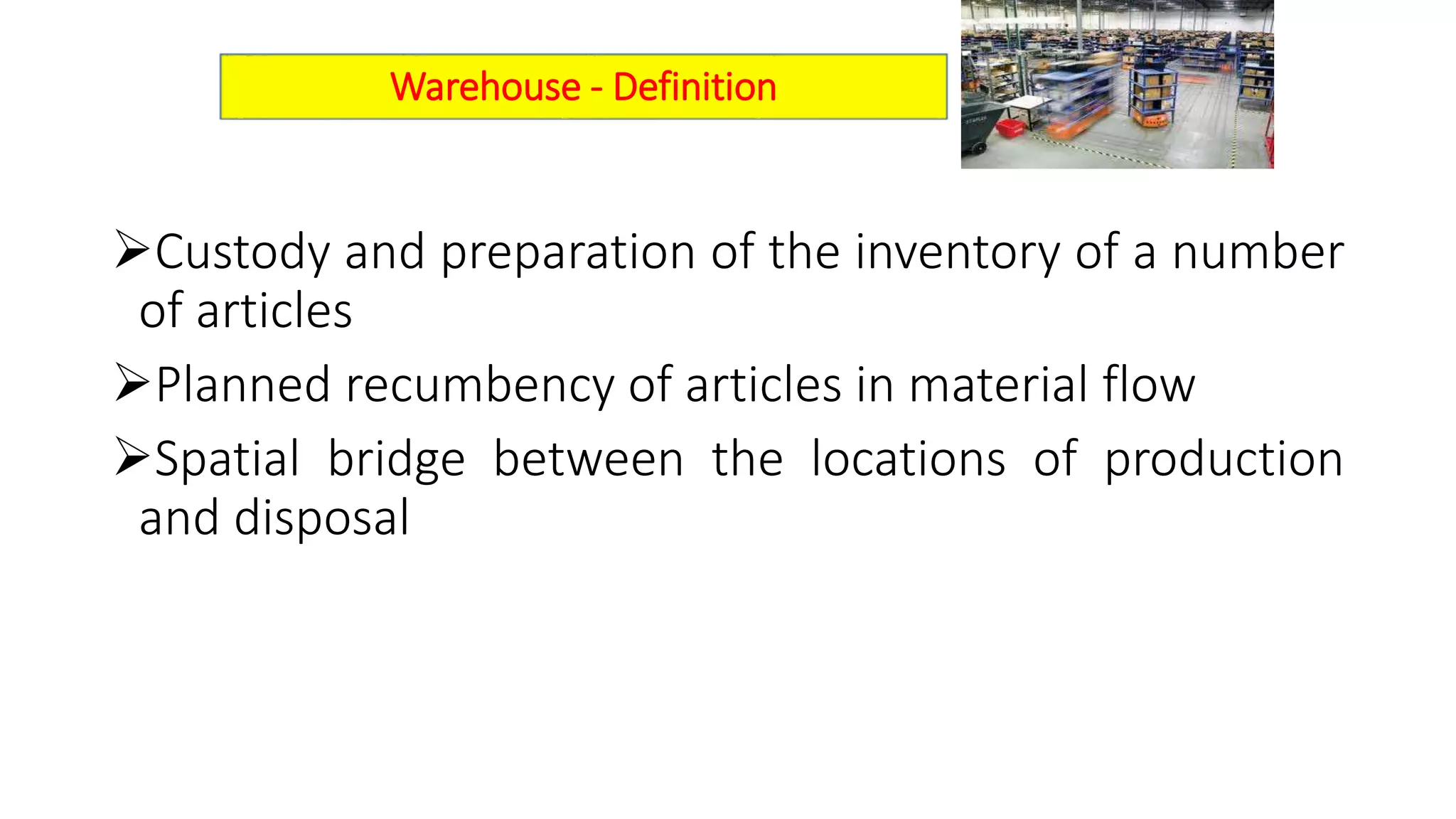 Custody and preparation of the inventory of a number
of articles
Planned recumbency of articles in material flow
Spatial bridge between the locations of production
and disposal
Warehouse - Definition
 