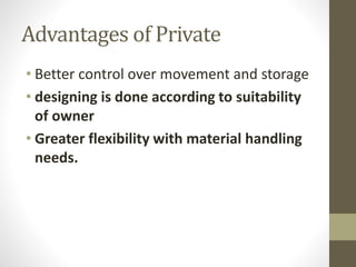 Advantages of Private
• Better control over movement and storage
• designing is done according to suitability
of owner
• Greater flexibility with material handling
needs.
 