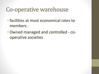 Co-operative warehouse
• facilities at most economical rates to
members .
• Owned managed and controlled - co-
operative societies
 