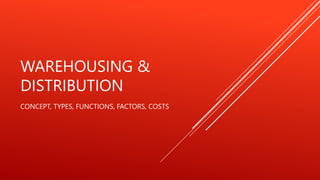 WAREHOUSING &
DISTRIBUTION
CONCEPT, TYPES, FUNCTIONS, FACTORS, COSTS
 