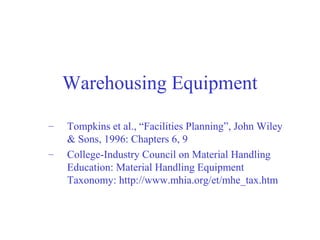 Warehousing Equipment
– Tompkins et al., “Facilities Planning”, John Wiley
& Sons, 1996: Chapters 6, 9
– College-Industry Council on Material Handling
Education: Material Handling Equipment
Taxonomy: http://www.mhia.org/et/mhe_tax.htm
 