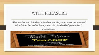 WITH PLEASURE
“The teacher who is indeed wise does not bid you to enter the house of
his wisdom but rather leads you to the threshold of your mind.”
Khalil Gibran
 