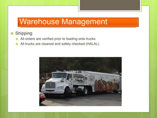 Warehouse Management
 Shipping
 All orders are verified prior to loading onto trucks
 All trucks are cleaned and safety checked (HALAL)
 