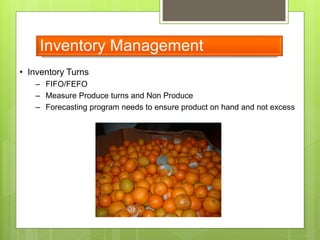 Inventory Management
• Inventory Turns
– FIFO/FEFO
– Measure Produce turns and Non Produce
– Forecasting program needs to ensure product on hand and not excess
 