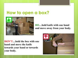 How to open a box?
 DO
DO…hold knife with one hand
and move away from your body.
DON’T…hold the box with one
hand and move the knife
towards your hand or towards
your body.
 