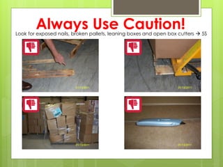 Always Use Caution!Look for exposed nails, broken pallets, leaning boxes and open box cutters → 5S
 