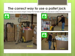 The correct way to use a pallet jack
Always keep your back straight. Keep the handle straight up and down while moving forward.
 