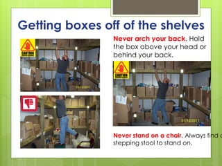 Getting boxes off of the shelves
Never stand on a chair. Always find a
stepping stool to stand on.
Never arch your back. Hold
the box above your head or
behind your back.
 