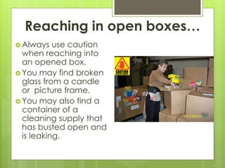 Reaching in open boxes…
 Always use caution
when reaching into
an opened box.
 You may find broken
glass from a candle
or picture frame.
 You may also find a
container of a
cleaning supply that
has busted open and
is leaking.
 