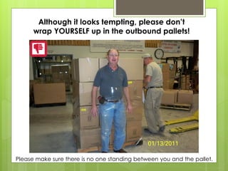 Although it looks tempting, please don’t
wrap YOURSELF up in the outbound pallets!
Please make sure there is no one standing between you and the pallet.
 