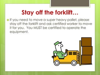 Stay off the forklift…
 If you need to move a super heavy pallet, please
stay off the forklift and ask certified worker to move
it for you. You MUST be certified to operate the
equipment.
Scott
 