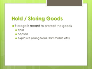 Hold / Storing Goods
 Storage is meant to protect the goods
 cold
 heated
 explosive (dangerous, flammable etc)
 