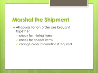 Marshal the Shipment
 All goods for an order are brought
together
✓ check for missing items
✓ check for correct items
✓ change order information if required
 