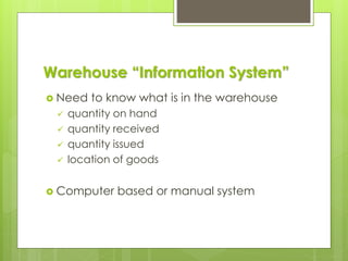 Warehouse “Information System”
 Need to know what is in the warehouse
✓ quantity on hand
✓ quantity received
✓ quantity issued
✓ location of goods
 Computer based or manual system
 