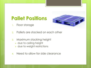 Pallet Positions
1. Floor storage
2. Pallets are stacked on each other
3. Maximum stacking height
➢ due to ceiling height
➢ due to weight restrictions
4. Need to allow for side clearance
 