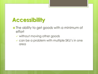 Accessibility
 The ability to get goods with a minimum of
effort
✓ without moving other goods
✓ can be a problem with multiple SKU’s in one
area
 