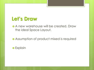 Let’s Draw
 A new warehouse will be created. Draw
the ideal Space Layout.
 Assumption of product mixed is required
 Explain
 