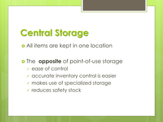 Central Storage
 All items are kept in one location
 The opposite of point-of-use storage
✓ ease of control
✓ accurate inventory control is easier
✓ makes use of specialized storage
✓ reduces safety stock
 
