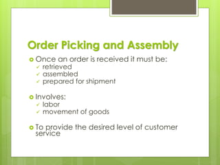 Order Picking and Assembly
 Once an order is received it must be:
✓ retrieved
✓ assembled
✓ prepared for shipment
 Involves:
✓ labor
✓ movement of goods
 To provide the desired level of customer
service
 