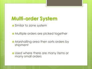 Multi-order System
 Similar to zone system
 Multiple orders are picked together
 Marshalling area then sorts orders by
shipment
 Used where there are many items or
many small orders
 