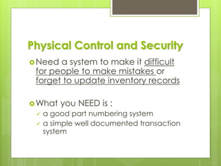 Physical Control and Security
Need a system to make it difficult
for people to make mistakes or
forget to update inventory records
What you NEED is :
✓ a good part numbering system
✓ a simple well documented transaction
system
 