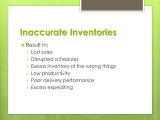 Inaccurate Inventories
 Result in:
✓ Lost sales
✓ Disrupted schedules
✓ Excess inventory of the wrong things
✓ Low productivity
✓ Poor delivery performance
✓ Excess expediting
 
