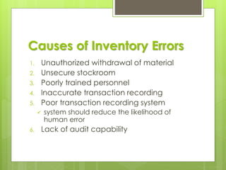 Causes of Inventory Errors
1. Unauthorized withdrawal of material
2. Unsecure stockroom
3. Poorly trained personnel
4. Inaccurate transaction recording
5. Poor transaction recording system
✓ system should reduce the likelihood of
human error
6. Lack of audit capability
 