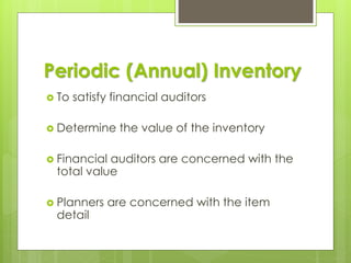 Periodic (Annual) Inventory
 To satisfy financial auditors
 Determine the value of the inventory
 Financial auditors are concerned with the
total value
 Planners are concerned with the item
detail
 