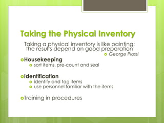 Taking the Physical Inventory
Taking a physical inventory is like painting;
the results depend on good preparation
 George Plossl
Housekeeping
 sort items, pre-count and seal
Identification
 identify and tag items
 use personnel familiar with the items
Training in procedures
 