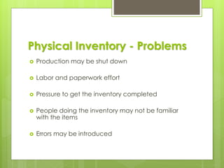 Physical Inventory - Problems
 Production may be shut down
 Labor and paperwork effort
 Pressure to get the inventory completed
 People doing the inventory may not be familiar
with the items
 Errors may be introduced
 