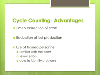 Cycle Counting- Advantages
 Timely correction of errors
 Reduction of lost production
 Use of trained personnel
 familiar with the items
 fewer errors
 able to identify problems
 