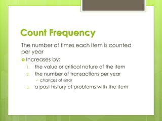 Count Frequency
The number of times each item is counted
per year
 Increases by:
1. the value or critical nature of the item
2. the number of transactions per year
✓ chances of error
3. a past history of problems with the item
 