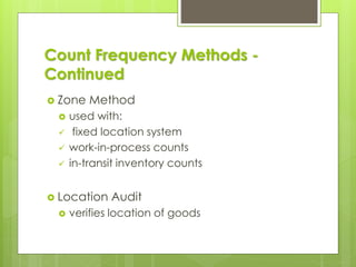 Count Frequency Methods -
Continued
 Zone Method
 used with:
✓ fixed location system
✓ work-in-process counts
✓ in-transit inventory counts
 Location Audit
 verifies location of goods
 