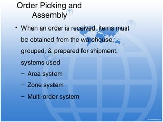 Order Picking and
Assembly
• When an order is received, items must
be obtained from the warehouse,
grouped, & prepared for shipment,
systems used
– Area system
– Zone system
– Multi-order system
 
