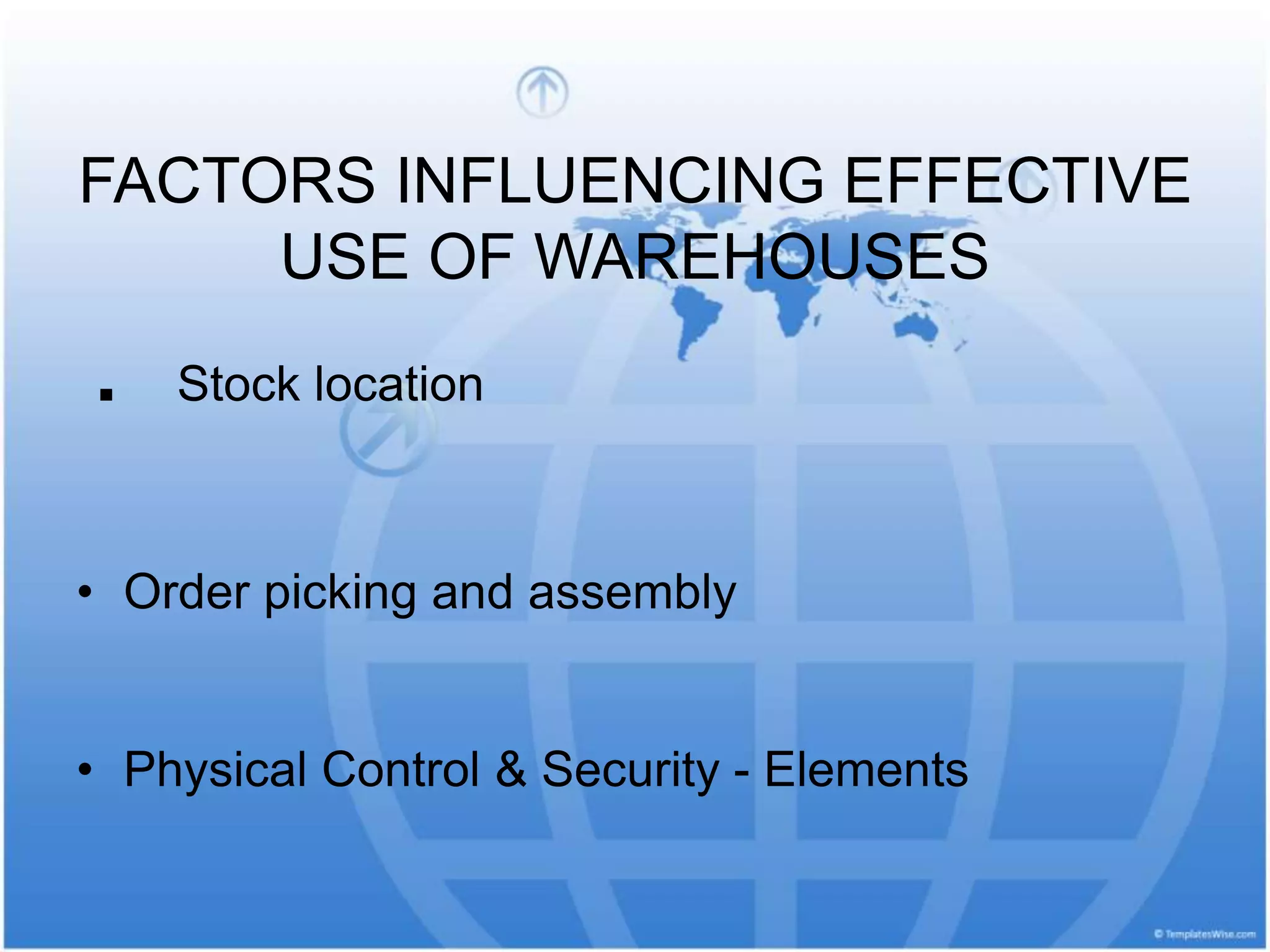 FACTORS INFLUENCING EFFECTIVE
USE OF WAREHOUSES
. Stock location
• Order picking and assembly
• Physical Control & Security - Elements
 