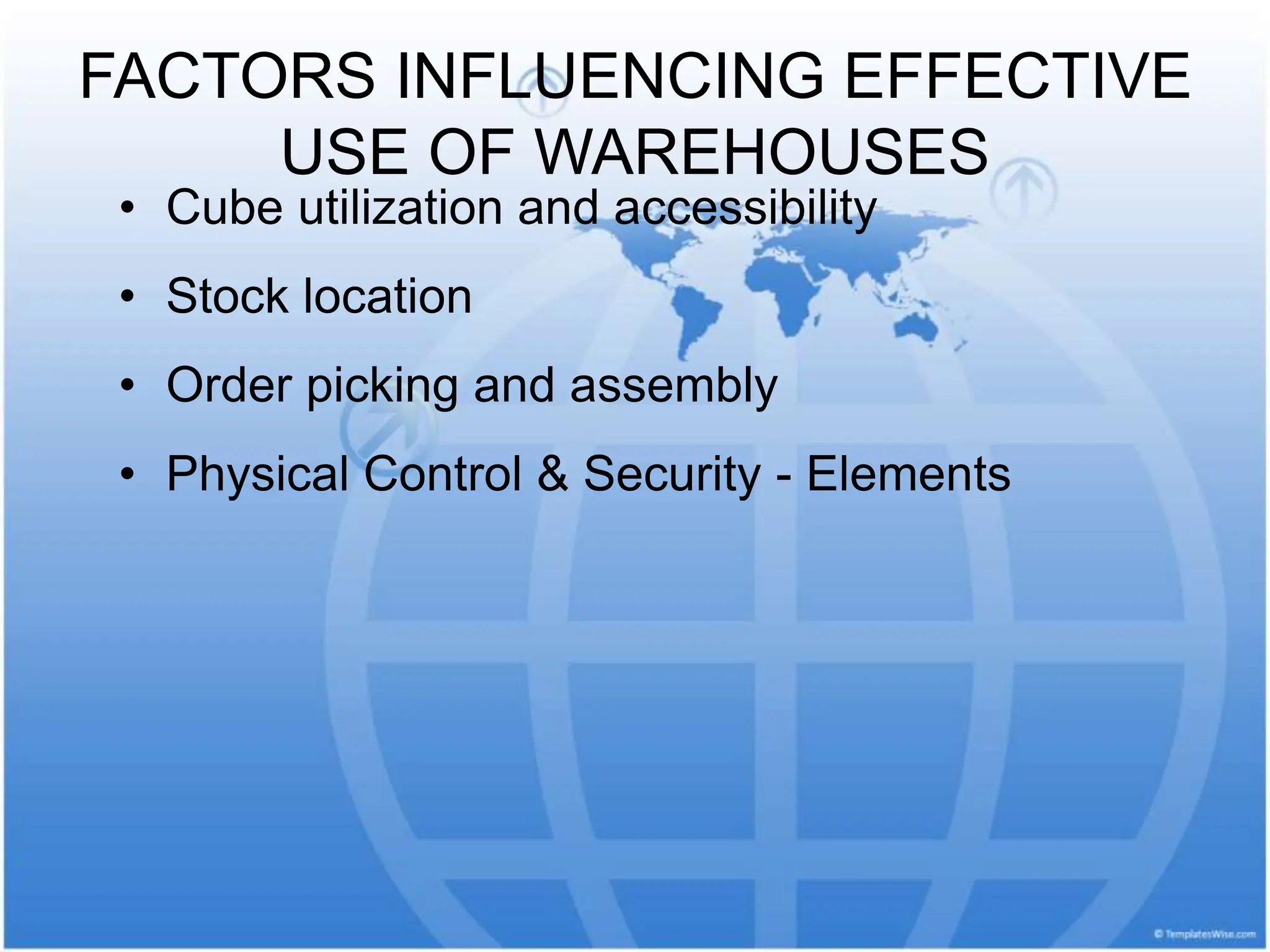 FACTORS INFLUENCING EFFECTIVE
USE OF WAREHOUSES
• Cube utilization and accessibility
• Stock location
• Order picking and assembly
• Physical Control & Security - Elements
 