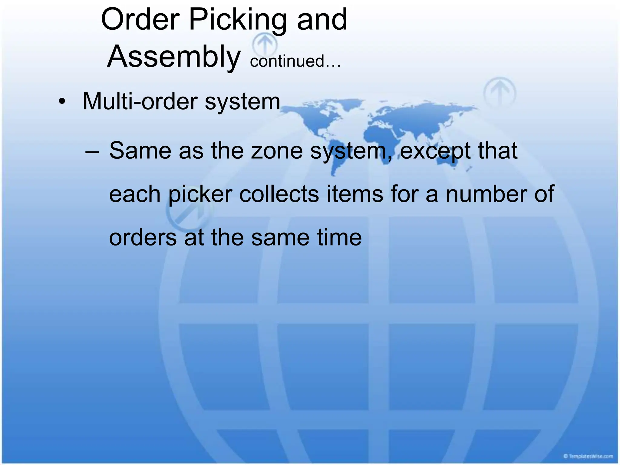 • Multi-order system
– Same as the zone system, except that
each picker collects items for a number of
orders at the same time
Order Picking and
Assembly continued…
 