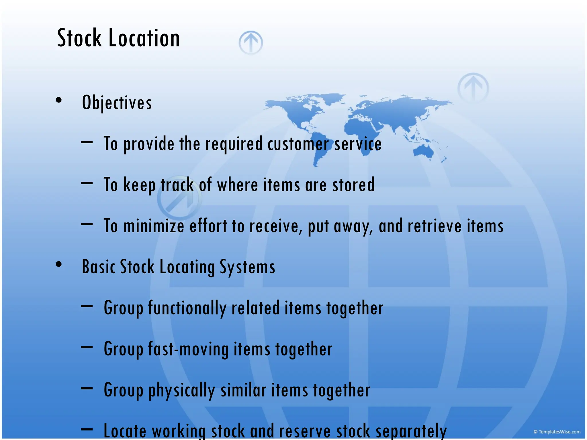 Stock Location
• Objectives
– To provide the required customer service
– To keep track of where items are stored
– To minimize effort to receive, put away, and retrieve items
• Basic Stock Locating Systems
– Group functionally related items together
– Group fast-moving items together
– Group physically similar items together
– Locate working stock and reserve stock separately
 