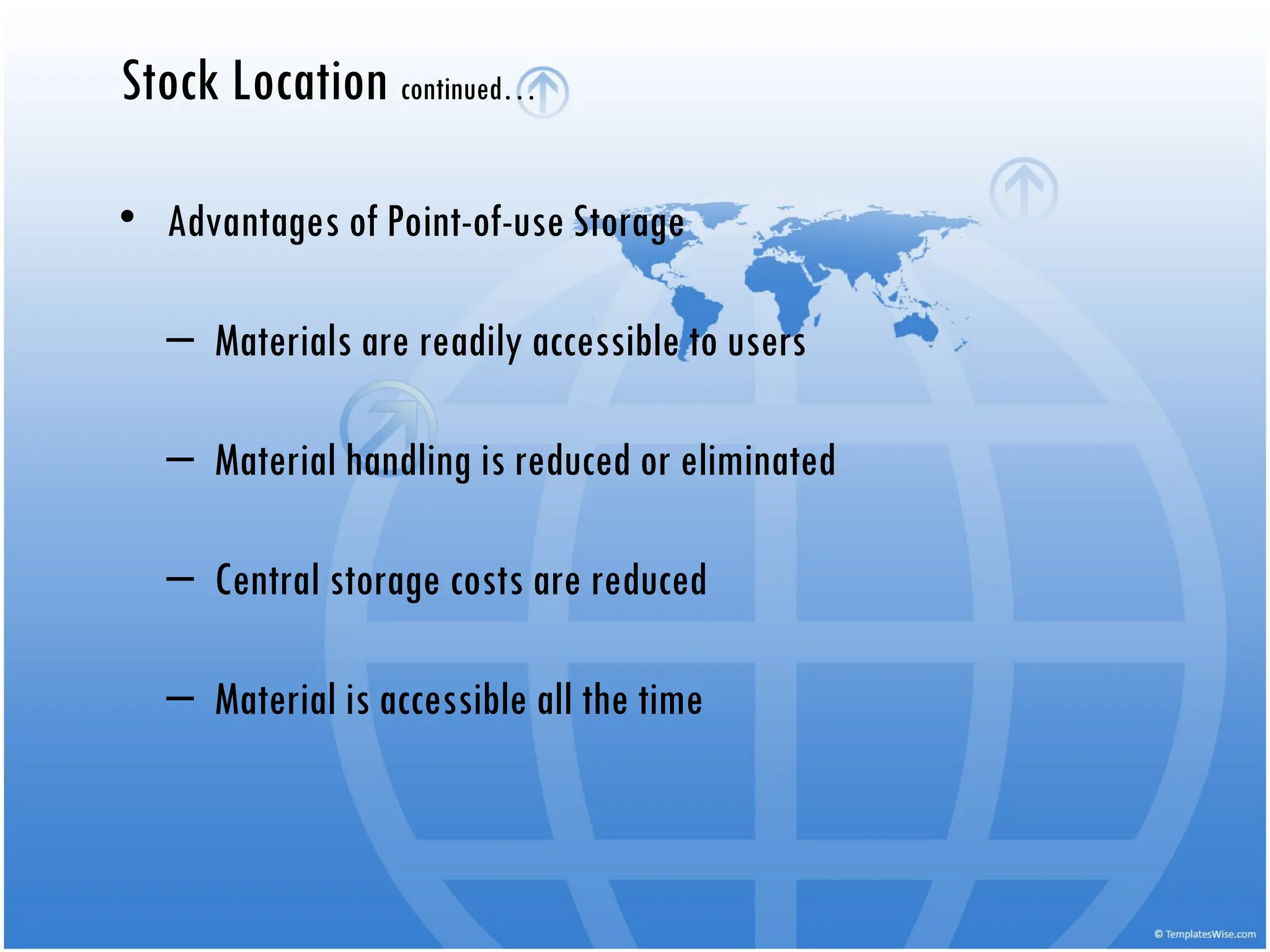• Advantages of Point-of-use Storage
– Materials are readily accessible to users
– Material handling is reduced or eliminated
– Central storage costs are reduced
– Material is accessible all the time
Stock Location continued…
 