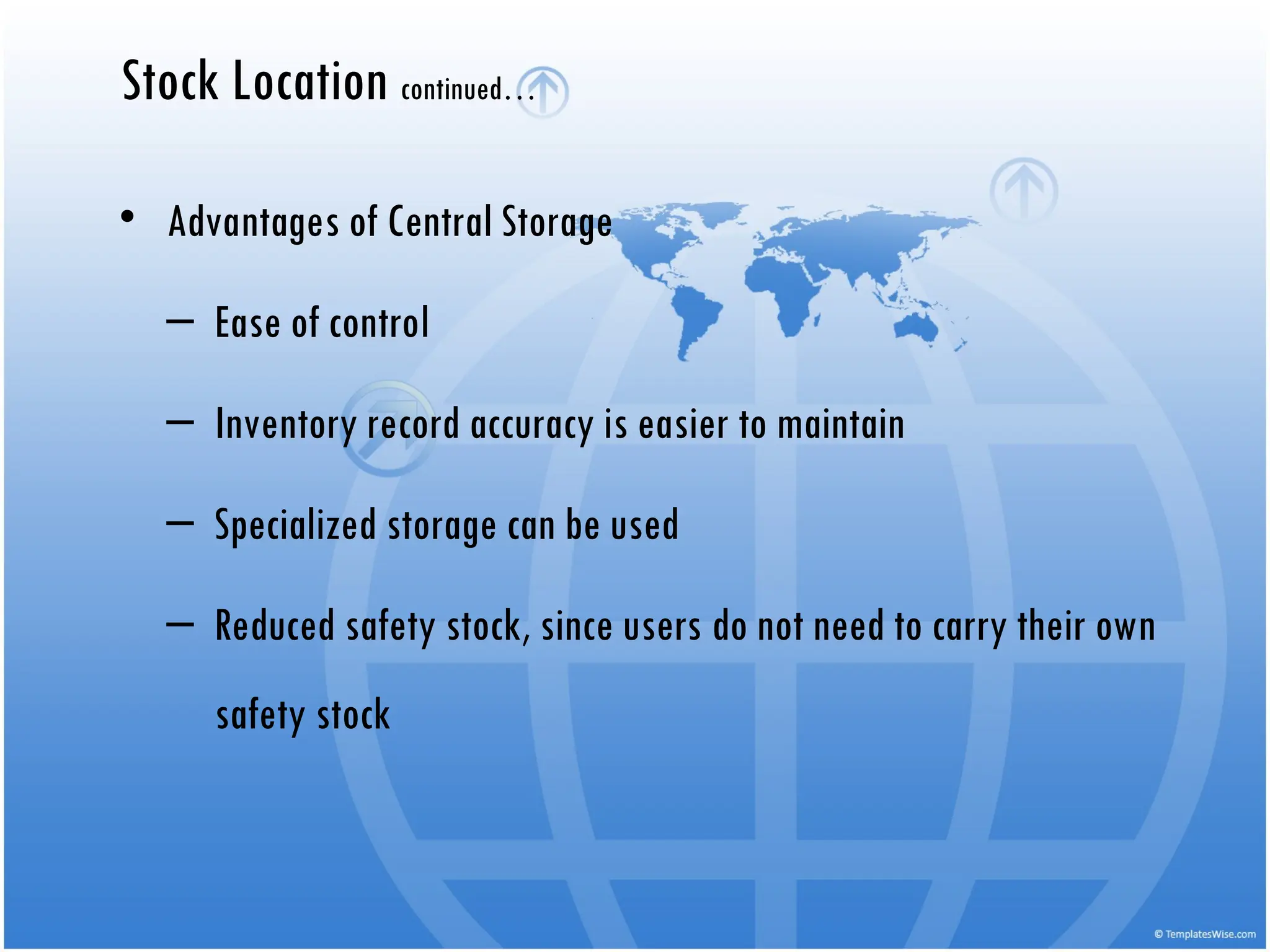 • Advantages of Central Storage
– Ease of control
– Inventory record accuracy is easier to maintain
– Specialized storage can be used
– Reduced safety stock, since users do not need to carry their own
safety stock
Stock Location continued…
 