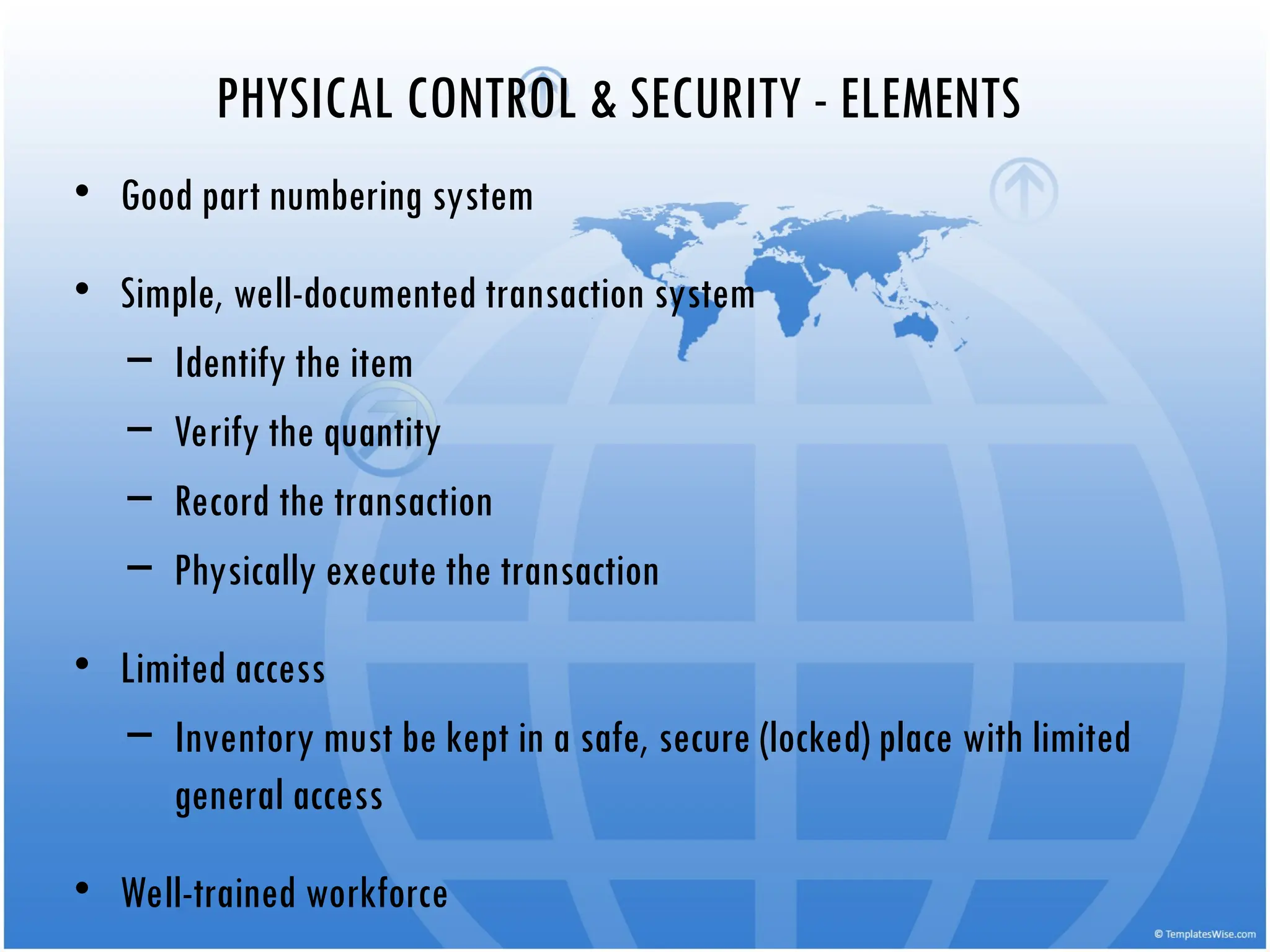 PHYSICAL CONTROL & SECURITY - ELEMENTS
• Good part numbering system
• Simple, well-documented transaction system
– Identify the item
– Verify the quantity
– Record the transaction
– Physically execute the transaction
• Limited access
– Inventory must be kept in a safe, secure (locked) place with limited
general access
• Well-trained workforce
 