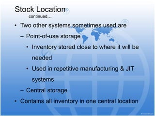 Stock Location
continued…
• Two other systems sometimes used are
– Point-of-use storage
• Inventory stored close to where it will be
needed
• Used in repetitive manufacturing & JIT
systems
– Central storage
• Contains all inventory in one central location
 