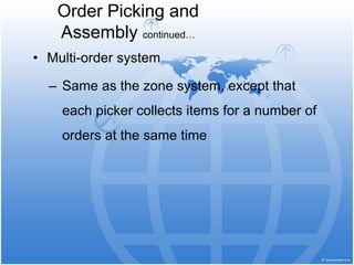 • Multi-order system
– Same as the zone system, except that
each picker collects items for a number of
orders at the same time
Order Picking and
Assembly continued…
 