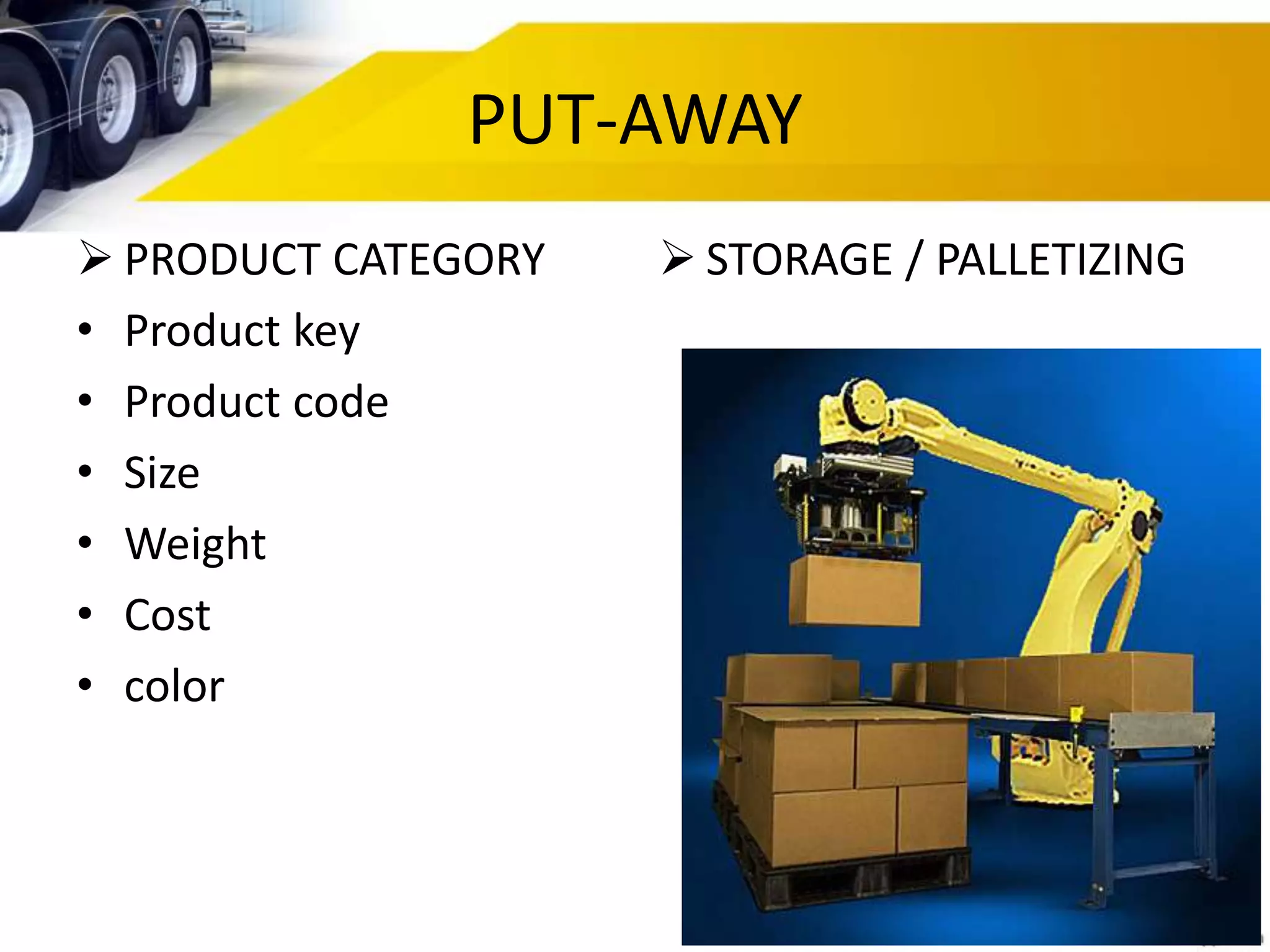 PUT-AWAY
 PRODUCT CATEGORY
• Product key
• Product code
• Size
• Weight
• Cost
• color
 STORAGE / PALLETIZING
 