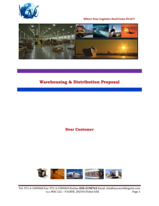 Tel: 971-4-3389068 Fax: 971-4-3389069 Hotline 050-2190763 Email: info@macworldlogistic.com
Store MAC LLC – P.O.BOX: 282543 Dubai UAE Page 1
Where Your Logistics Need Come First!!!
Warehousing & Distribution Proposal
Dear Customer
 