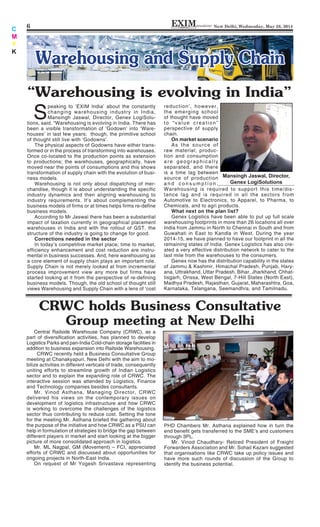 6 New Delhi, Wednesday, May 28, 2014newsletterEXIMINDIA
C
M
Y
K
Warehousing and Supply ChainWarehousing and Supply Chain
Central Railside Warehouse Company (CRWC), as a
part of diversiﬁcation activities, has planned to develop
Logistics Parks and pan-India Cold-chain storage facilities in
addition to business expansion into Railside Warehousing.
CRWC recently held a Business Consultative Group
meeting at Chanakyapuri, New Delhi with the aim to mo-
bilize activities in different verticals of trade, consequently
uniting efforts to streamline growth of Indian Logistics
sector and to explain the expanding role of CRWC. The
interactive session was attended by Logistics, Finance
and Technology companies besides consultants.
Mr. Vinod Asthana, Managing Director, CRWC
delivered his views on the contemporary issues on
development of logistics infrastructure and how CRWC
is working to overcome the challenges of the logistics
sector thus contributing to reduce cost. Setting the tone
for the meeting Mr. Asthana briefed the gathering about
the purpose of the initiative and how CRWC as a PSU can
help in formulation of strategies to bridge the gap between
different players in market and start looking at the bigger
picture of more consolidated approach in logistics.
Mr. ML Nagpal, GM (Movement) – FCI, appreciated
efforts of CRWC and discussed about opportunities for
ongoing projects in North-East India.
On request of Mr Yogesh Srivastava representing
CRWC holds Business Consultative
Group meeting at New Delhi
PHD Chambers Mr. Asthana explained how in turn the
end beneﬁt gets transferred to the SME’s and customers
through 3PL.
Mr. Vinod Chaudhary- Retired President of Freight
Forwarders Association and Mr. Sohail Kazani suggested
that organisations like CRWC take up policy issues and
have more such rounds of discussion of the Group to
identify the business potential.
S
peaking to ‘EXIM India’ about the constantly
changing warehousing industry in India,
Mansingh Jaswal, Director, Genex LogiSolu-
tions, said, “Warehousing is evolving in India. There has
been a visible transformation of ‘Godown’ into ‘Ware-
houses’ in last few years; though, the primitive school
of thought still live with ‘Godowns’.
The physical aspects of Godowns have either trans-
formed or in the process of transforming into warehouses.
Once co-located to the production points as extension
to productions; the warehouses, geographically, have
moved near the points of consumptions and this shows
transformation of supply chain with the evolution of busi-
ness models.
Warehousing is not only about dispatching of mer-
chandise, though it is about understanding the specific
industry dynamics and then aligning warehousing to
industry requirements. It’s about complementing the
business models of firms or at times helps firms re-define
business models.
According to Mr Jaswal there has been a substantial
impact of taxation currently in geographical placement
warehouses in India and with the rollout of GST, the
structure of the industry is going to change for good.
Corrections needed in the sector
In today’s competitive market place; time to market,
efficiency enhancement and cost reduction are instru-
mental in business successes. And, here warehousing as
a core element of supply chain plays an important role.
Supply Chain is not merely looked at from incremental
process improvement view any more but firms have
started looking at it from the perspective of re-defining
business models. Though, the old school of thought still
views Warehousing and Supply Chain with a lens of ‘cost
“Warehousing is evolving in India”
Mansingh Jaswal, Director,
Genex LogiSolutions
reduction’, however,
the emerging school
of thought have moved
to “value creation”
perspective of supply
chain.
On market scenario
As the source of
raw material; produc-
tion and consumption
are geographically
separated, and there
is a time lag between
source of production
a n d c o n s u m p t i o n .
Warehousing is required to support this time/dis-
tance lag and is required in all the sectors from
Automotive to Electronics, to Apparel, to Pharma, to
Chemicals, and to agri products.
What next on the plan list?
Genex Logistics have been able to put up full scale
warehousing footprints in more than 26 locations all over
India from Jammu in North to Chennai in South and from
Guwahati in East to Kandla in West. During the year
2014-15, we have planned to have our footprint in all the
remaining states of India. Genex Logistics has also cre-
ated a very effective distribution network to cater to the
last mile from the warehouses to the consumers.
Genex now has the distribution capability in the states
of Jammu & Kashmir, Himachal Pradesh, Punjab, Hary-
ana, Uttrakhand, Uttar Pradesh, Bihar, Jharkhand, Chhat-
tisgarh, Orissa, West Bengal, 7-Hill States (North East),
Madhya Pradesh, Rajasthan, Gujarat, Maharashtra, Goa,
Karnataka, Telangana, Seemandhra, and Tamilnadu.
 