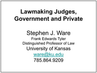 Lawmaking Judges,
Government and Private
Stephen J. Ware
Frank Edwards Tyler
Distinguished Professor of Law
University of Kansas
ware@ku.edu
785.864.9209
 