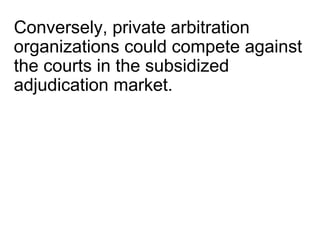 Conversely, private arbitration
organizations could compete against
the courts in the subsidized
adjudication market.
 