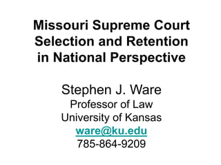 Missouri Supreme Court
Selection and Retention
in National Perspective
Stephen J. Ware
Professor of Law
University of Kansas
ware@ku.edu
785-864-9209
 