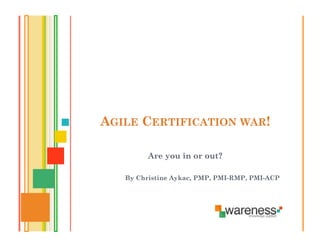 AGILE CERTIFICATION WAR!

         Are you in or out?

   By Christine Aykac, PMP, PMI-RMP, PMI-ACP
 